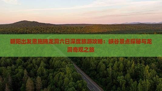 朝阳出发恩施腾龙洞六日深度旅游攻略：峡谷景点探秘与龙洞奇观之旅