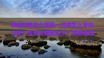 佛山到恩施七星寨一日游怎么安排行程？费用大概是多少？需要提前预订门票吗？