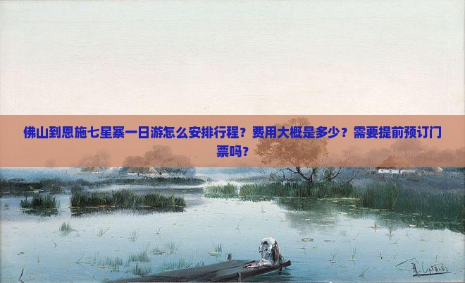 佛山到恩施七星寨一日游怎么安排行程？费用大概是多少？需要提前预订门票吗？