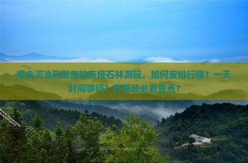 想去河池到恩施梭布垭石林游玩，如何安排行程？一天时间够吗？有哪些必看景点？