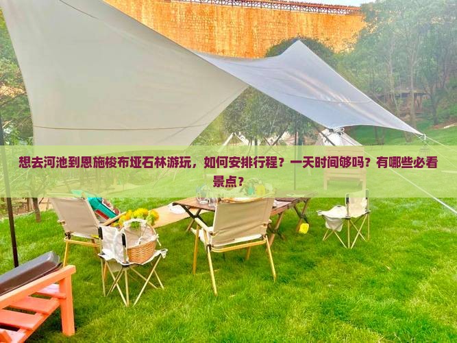 想去河池到恩施梭布垭石林游玩，如何安排行程？一天时间够吗？有哪些必看景点？
