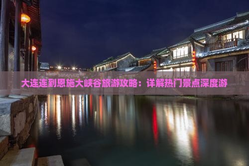 大连连到恩施大峡谷旅游攻略：详解热门景点深度游