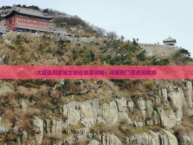 大连连到恩施大峡谷旅游攻略：详解热门景点深度游