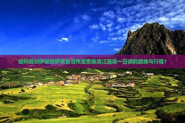 如何规划伊犁哈萨克自治州至恩施清江画廊一日游的路线与行程？