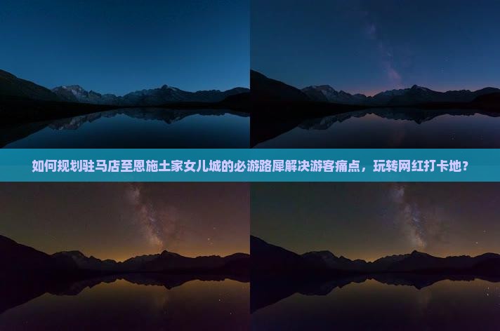 如何规划驻马店至恩施土家女儿城的必游路犀解决游客痛点，玩转网红打卡地？