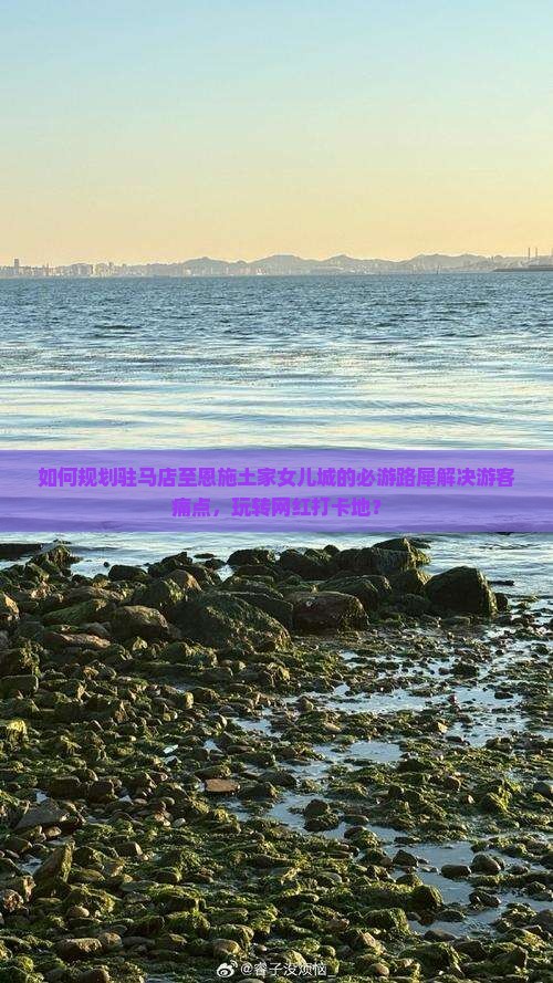 如何规划驻马店至恩施土家女儿城的必游路犀解决游客痛点，玩转网红打卡地？