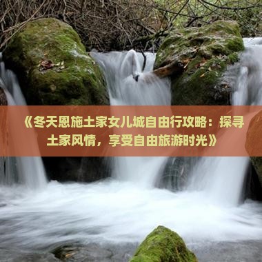 《冬天恩施土家女儿城自由行攻略：探寻土家风情，享受自由旅游时光》