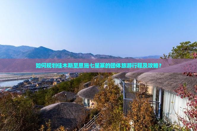 如何规划佳木斯至恩施七星寨的团体旅游行程及攻略？
