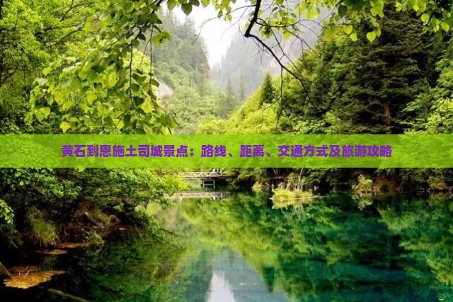 黄石到恩施土司城景点：路线、距离、交通方式及旅游攻略