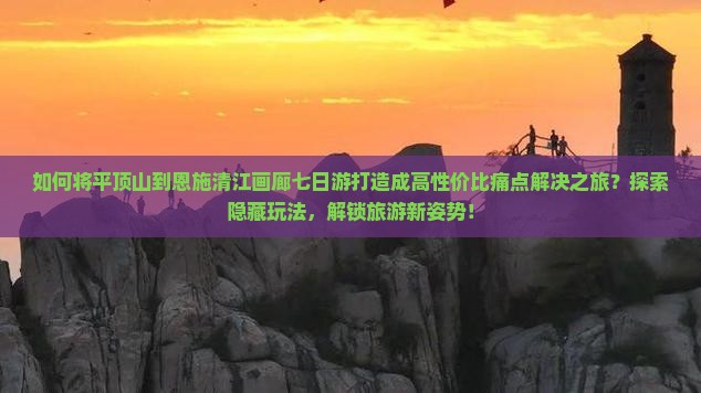 如何将平顶山到恩施清江画廊七日游打造成高性价比痛点解决之旅？探索隐藏玩法，解锁旅游新姿势！