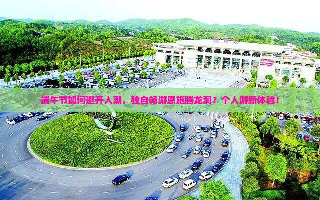 端午节如何避开人潮，独自畅游恩施腾龙洞？个人游新体验！