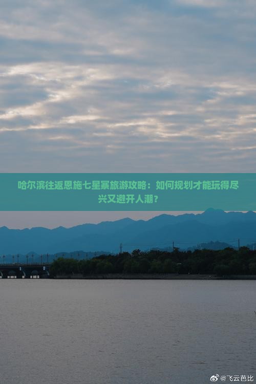 哈尔滨往返恩施七星寨旅游攻略：如何规划才能玩得尽兴又避开人潮？