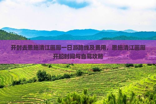开封去恩施清江画廊一日游路线及费用，恩施清江画廊开船时间与自驾攻略