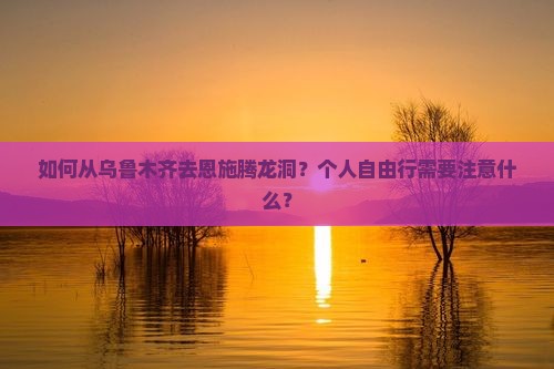 如何从乌鲁木齐去恩施腾龙洞？个人自由行需要注意什么？
