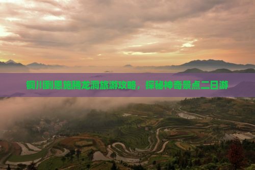 铜川到恩施腾龙洞旅游攻略，探秘神奇景点二日游