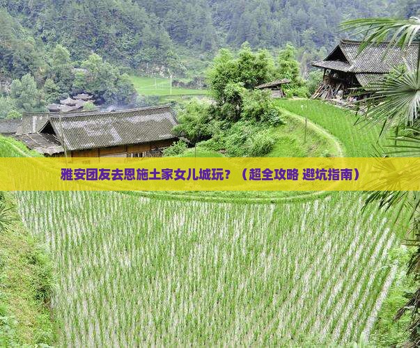 雅安到恩施土家女儿城团体旅游