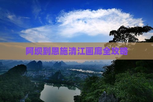 阿坝到恩施清江画廊攻略 阿坝到恩施清江画廊攻略