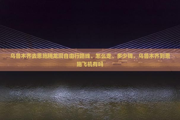 乌鲁木齐去恩施腾龙洞自由行