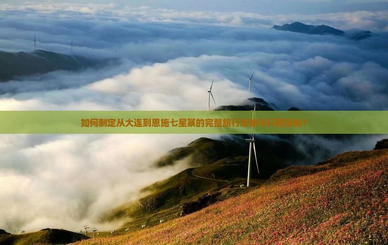 如何制定从大连到恩施七星寨的完整旅行攻略与行程安排？