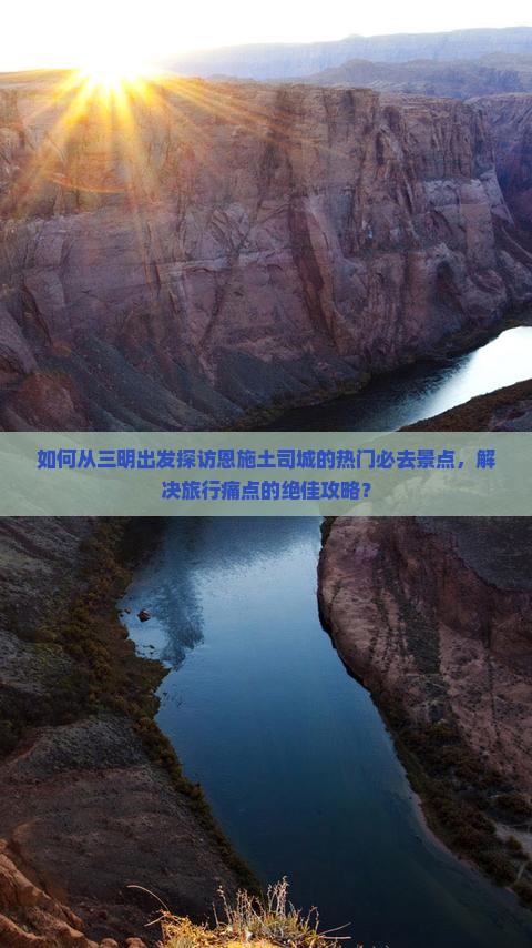 如何从三明出发探访恩施土司城的热门必去景点，解决旅行痛点的绝佳攻略？