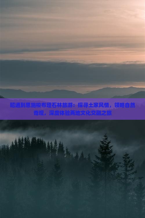 昭通到恩施梭布垭石林旅游：探寻土家风情，领略自然奇观，深度体验两地文化交融之旅