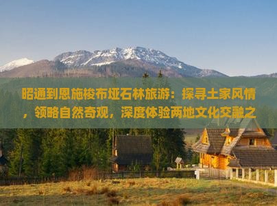 昭通到恩施梭布垭石林旅游：探寻土家风情，领略自然奇观，深度体验两地文化交融之旅