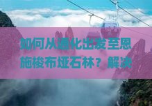如何从通化出发至恩施梭布垭石林？解决交通痛点，解锁旅行新体验！