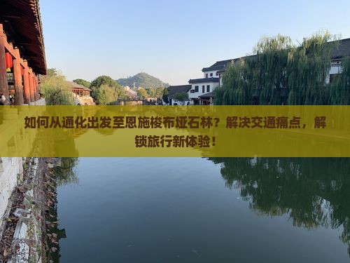 如何从通化出发至恩施梭布垭石林？解决交通痛点，解锁旅行新体验！