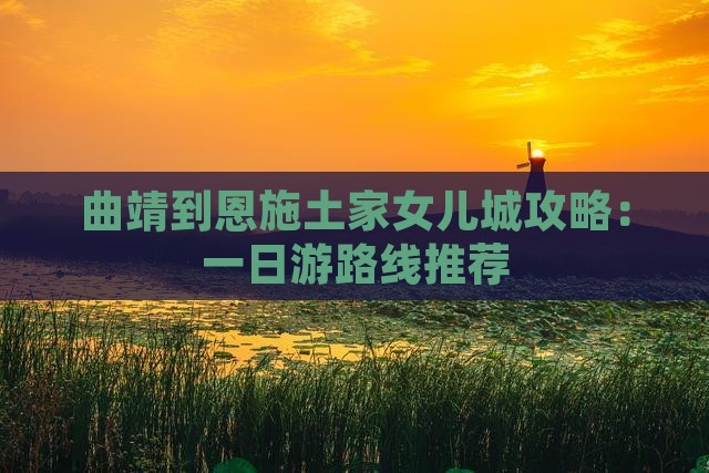 曲靖到恩施土家女儿城攻略：一日游路线推荐