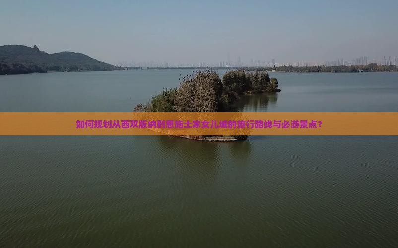 如何规划从西双版纳到恩施土家女儿城的旅行路线与必游景点？