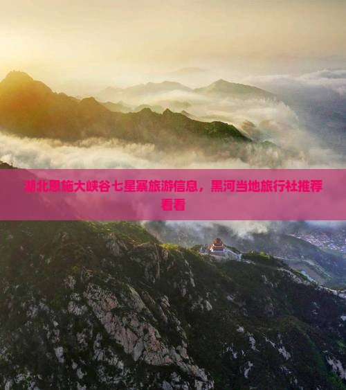 湖北恩施大峡谷七星寨旅游信息，黑河当地旅行社推荐看看