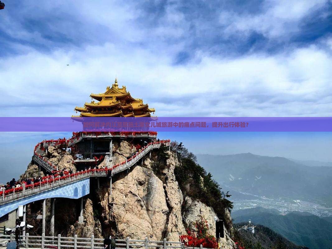 如何解决内江至恩施土家女儿城旅游中的痛点问题，提升出行体验？