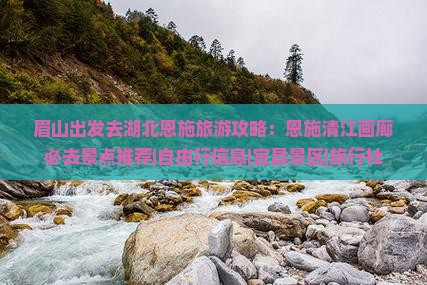 眉山出发去湖北恩施旅游攻略：恩施清江画廊必去景点推荐|自由行信息|宜昌景区|旅行社
