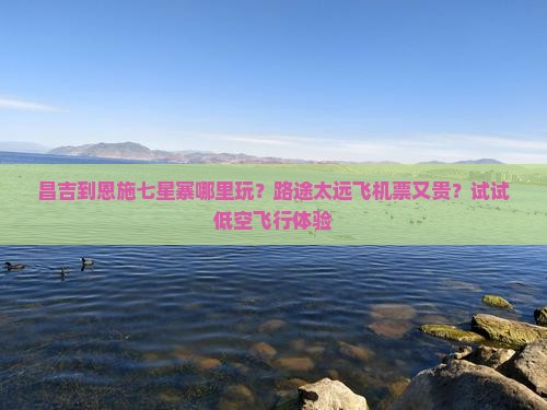 昌吉到恩施七星寨哪里玩？路途太远飞机票又贵？试试低空飞行体验