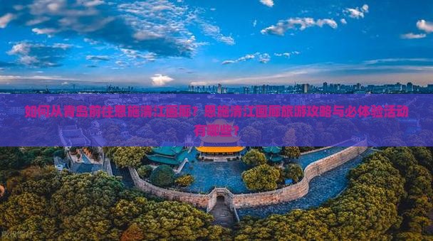 如何从青岛前往恩施清江画廊？恩施清江画廊旅游攻略与必体验活动有哪些？
