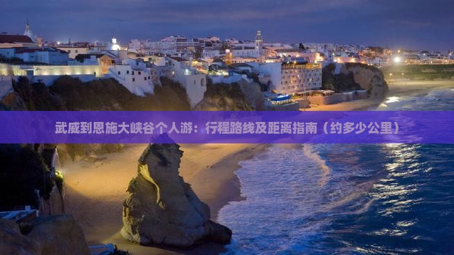 武威到恩施大峡谷个人游：行程路线及距离指南（约多少公里）