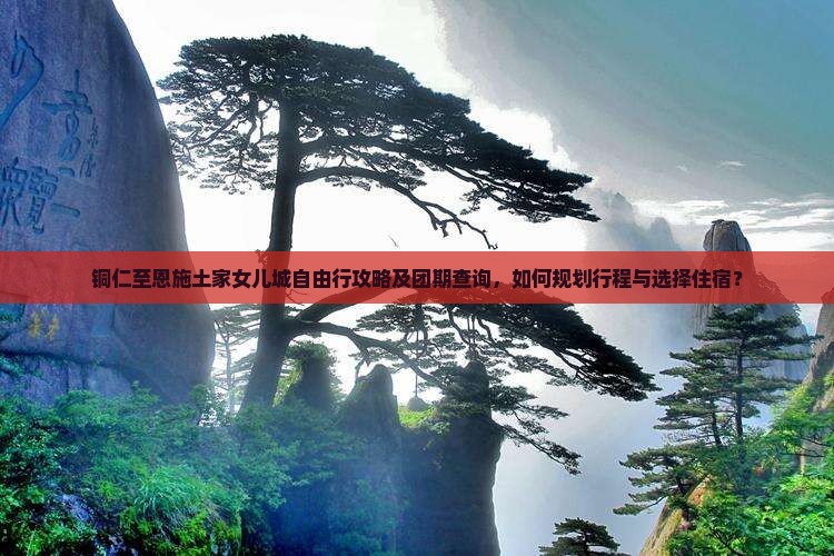 铜仁至恩施土家女儿城自由行攻略及团期查询，如何规划行程与选择住宿？