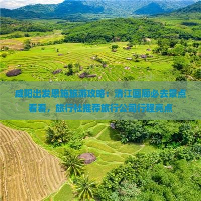 咸阳出发恩施旅游攻略：清江画廊必去景点看看，旅行社推荐旅行公司行程亮点