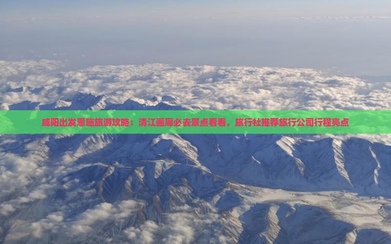 咸阳出发恩施旅游攻略：清江画廊必去景点看看，旅行社推荐旅行公司行程亮点