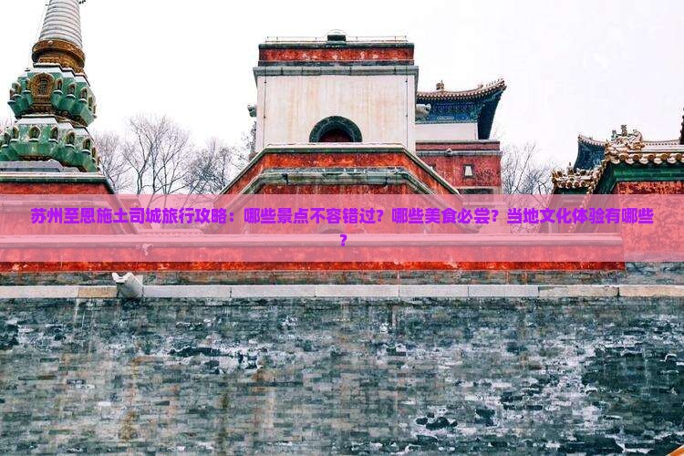 苏州至恩施土司城旅行攻略：哪些景点不容错过？哪些美食必尝？当地文化体验有哪些？