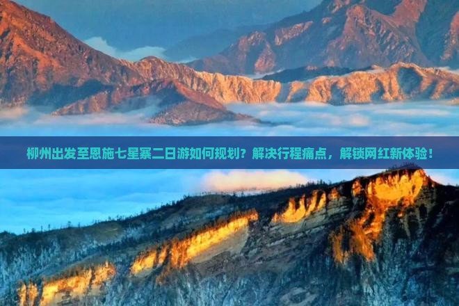 柳州出发至恩施七星寨二日游如何规划？解决行程痛点，解锁网红新体验！