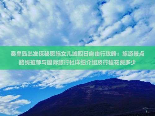 秦皇岛出发探秘恩施女儿城四日自由行攻略：旅游景点路线推荐与国际旅行社详细介绍及行程花费多少