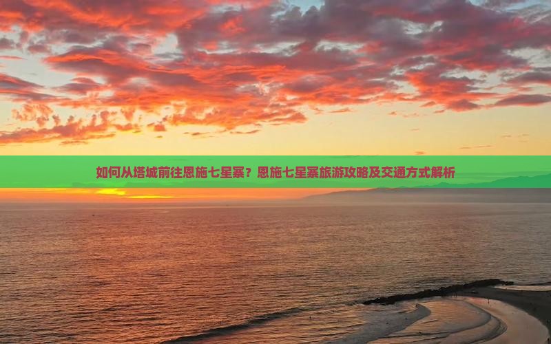 如何从塔城前往恩施七星寨？恩施七星寨旅游攻略及交通方式解析