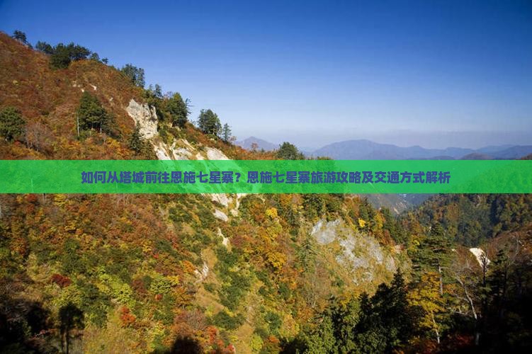 如何从塔城前往恩施七星寨？恩施七星寨旅游攻略及交通方式解析