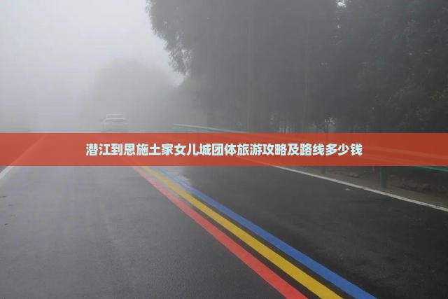 潜江到恩施土家女儿城团体旅游攻略及路线多少钱