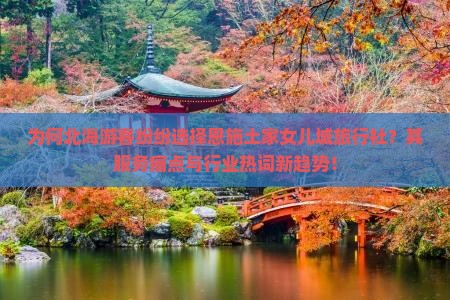 为何北海游客纷纷选择恩施土家女儿城旅行社？其服务痛点与行业热词新趋势！