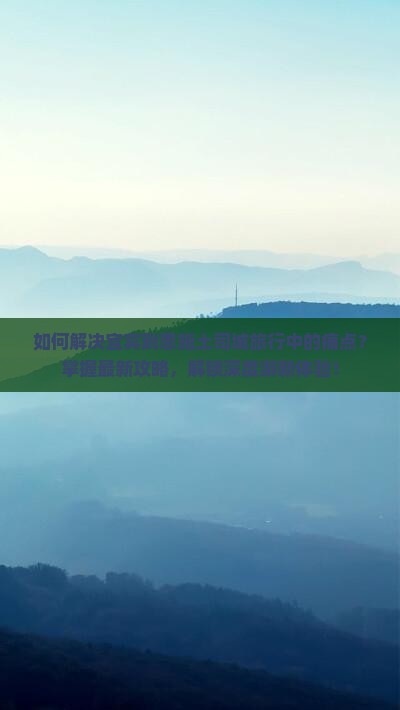 如何解决宜宾到恩施土司城旅行中的痛点？掌握最新攻略，解锁深度游新体验！