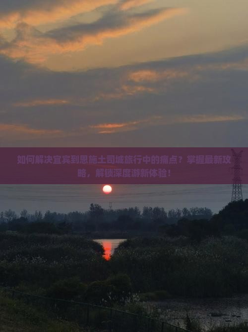 如何解决宜宾到恩施土司城旅行中的痛点？掌握最新攻略，解锁深度游新体验！