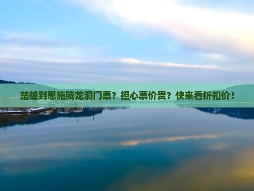 楚雄到恩施腾龙洞门票？担心票价贵？快来看折扣价！