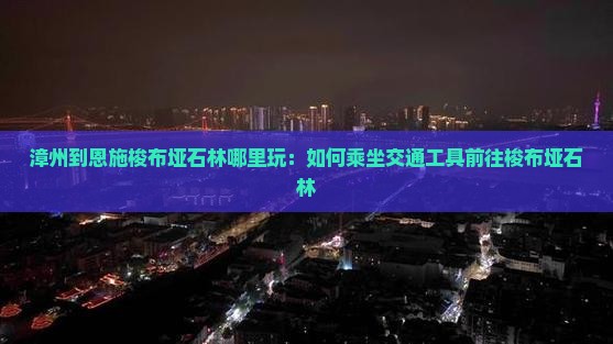 漳州到恩施梭布垭石林哪里玩：如何乘坐交通工具前往梭布垭石林